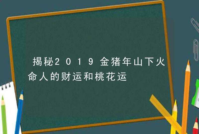 揭秘2019金猪年山下火命人的财运和桃花运,第1张