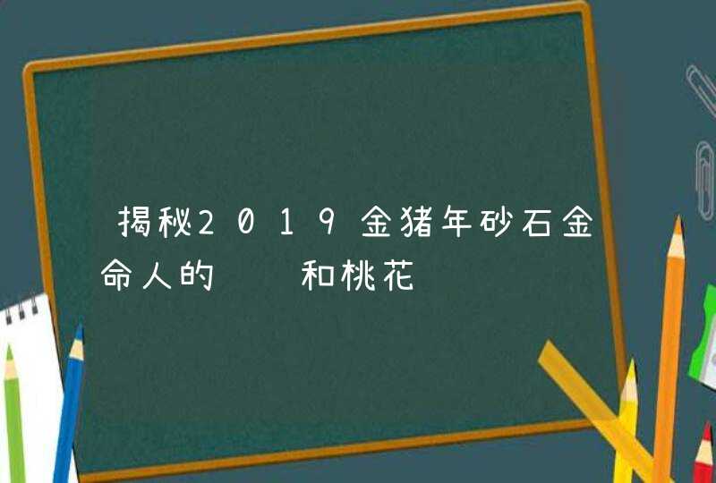 揭秘2019金猪年砂石金命人的财运和桃花运,第1张