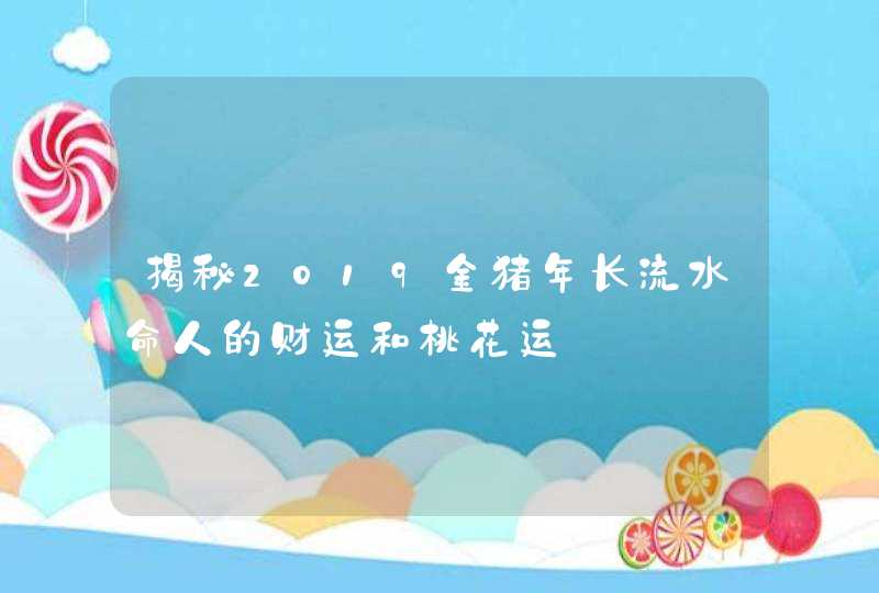 揭秘2019金猪年长流水命人的财运和桃花运,第1张