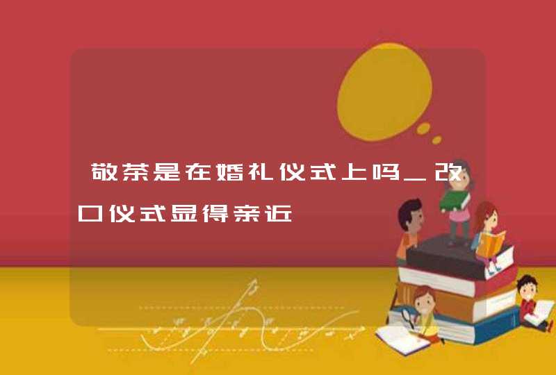 敬茶是在婚礼仪式上吗_改口仪式显得亲近,第1张