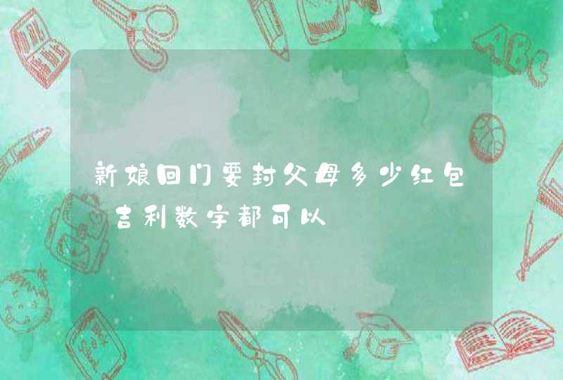 新娘回门要封父母多少红包_吉利数字都可以,第1张