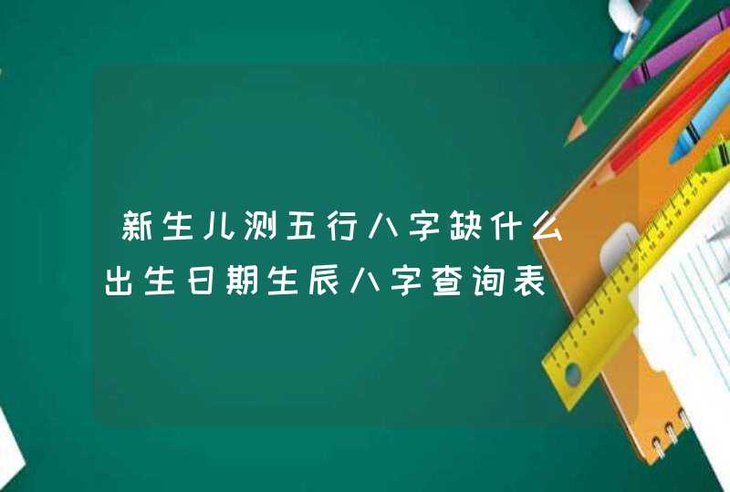 新生儿测五行八字缺什么_出生日期生辰八字查询表,第1张