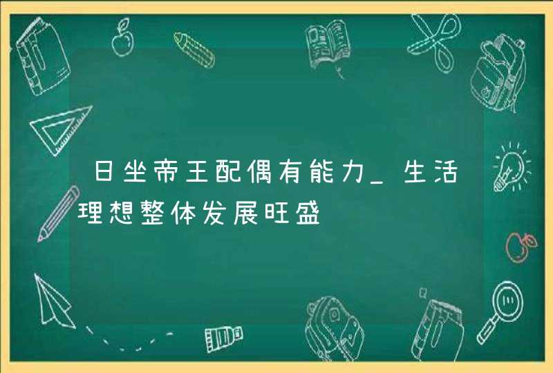 日坐帝王配偶有能力_生活理想整体发展旺盛,第1张