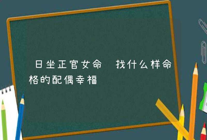 日坐正官女命该找什么样命格的配偶幸福,第1张