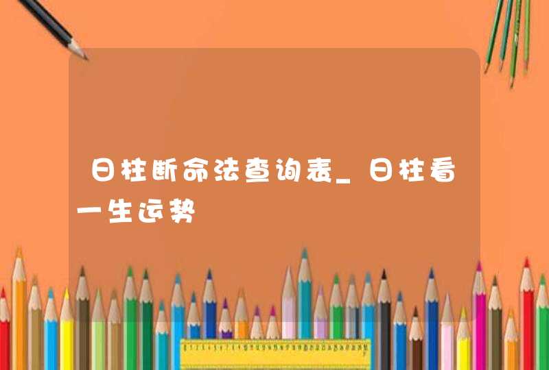 日柱断命法查询表_日柱看一生运势,第1张