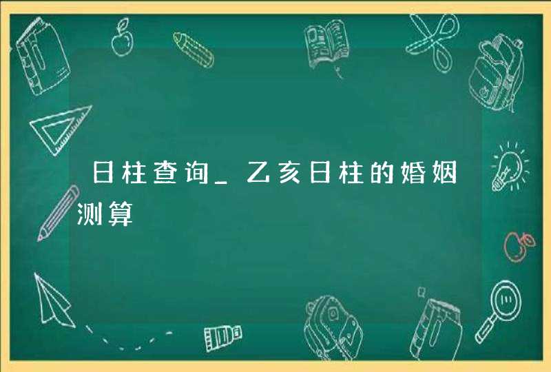 日柱查询_乙亥日柱的婚姻测算,第1张