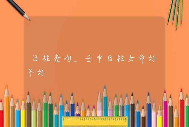 日柱查询_壬申日柱女命好不好,第1张