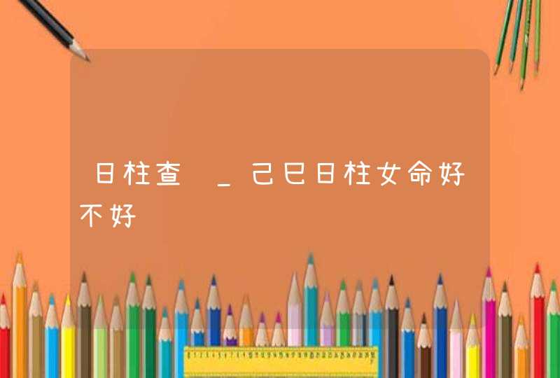 日柱查询_己巳日柱女命好不好,第1张
