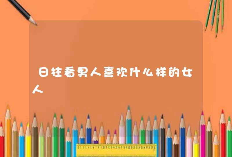 日柱看男人喜欢什么样的女人,第1张