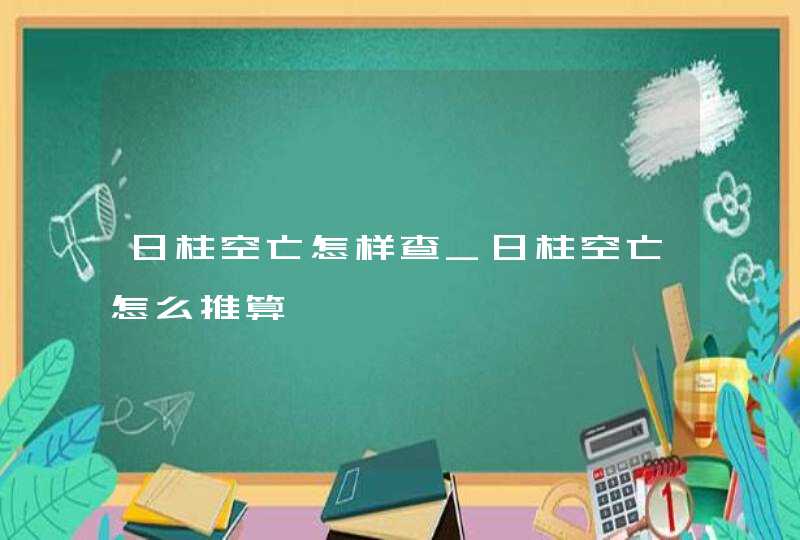 日柱空亡怎样查_日柱空亡怎么推算,第1张