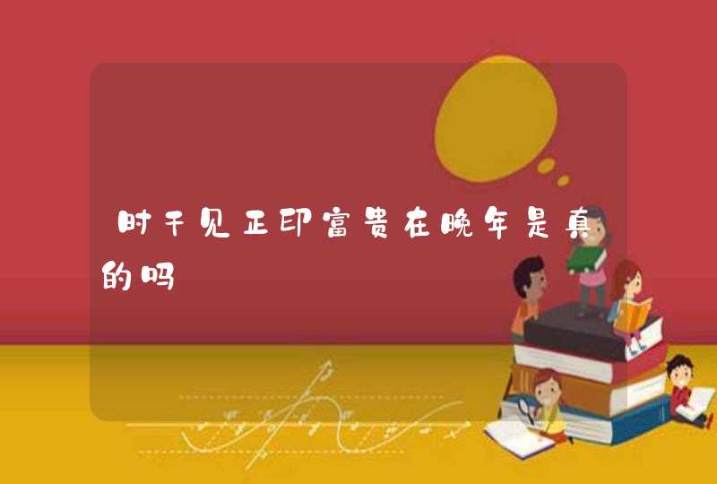 时干见正印富贵在晚年是真的吗,第1张