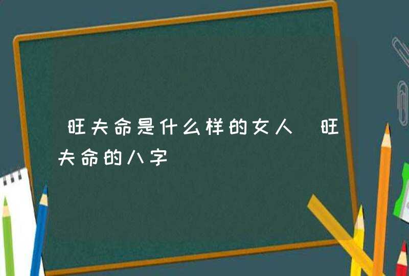 旺夫命是什么样的女人_旺夫命的八字,第1张