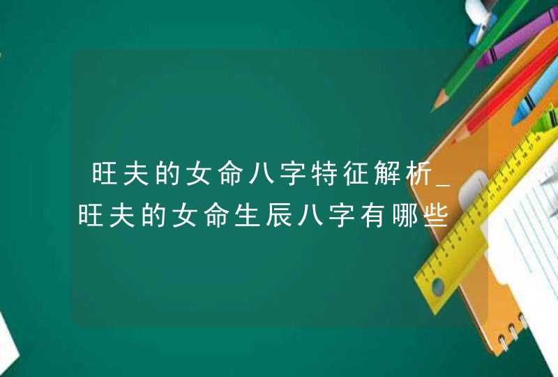 旺夫的女命八字特征解析_旺夫的女命生辰八字有哪些,第1张