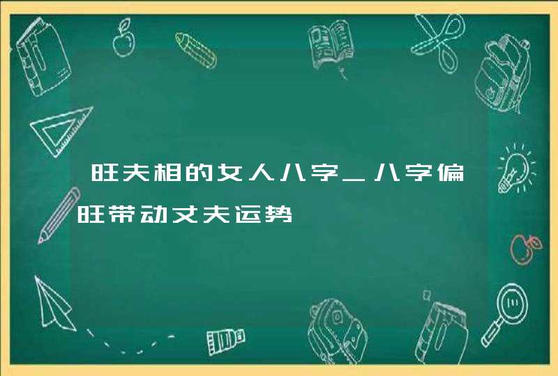 旺夫相的女人八字_八字偏旺带动丈夫运势,第1张