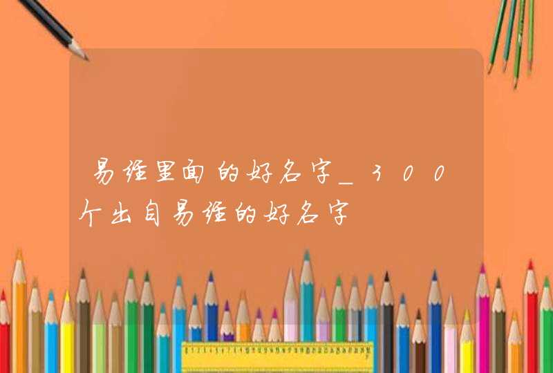 易经里面的好名字_300个出自易经的好名字,第1张