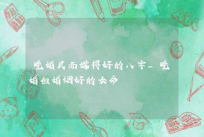 晚婚反而嫁得好的八字_晚婚但婚姻好的女命,第1张