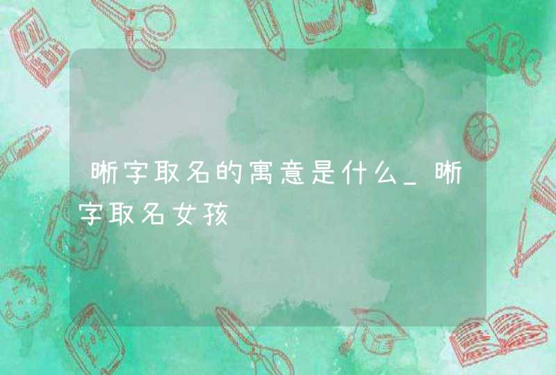 晰字取名的寓意是什么_晰字取名女孩,第1张