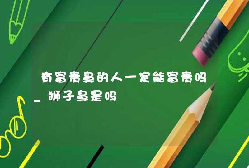 有富贵鼻的人一定能富贵吗_狮子鼻是吗,第1张