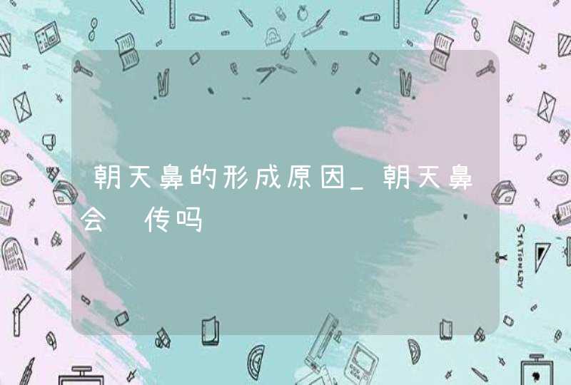 朝天鼻的形成原因_朝天鼻会遗传吗,第1张