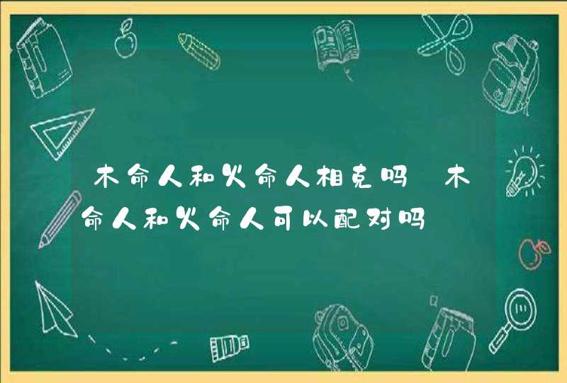 木命人和火命人相克吗_木命人和火命人可以配对吗,第1张