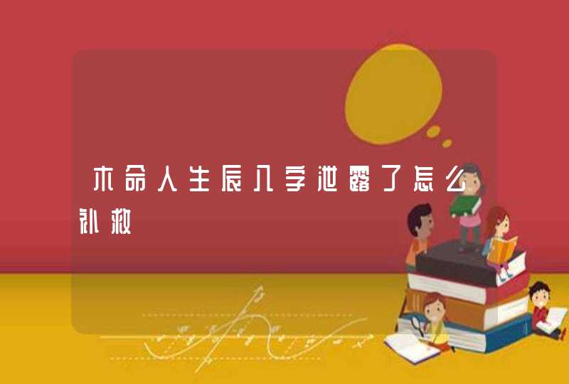 木命人生辰八字泄露了怎么补救,第1张