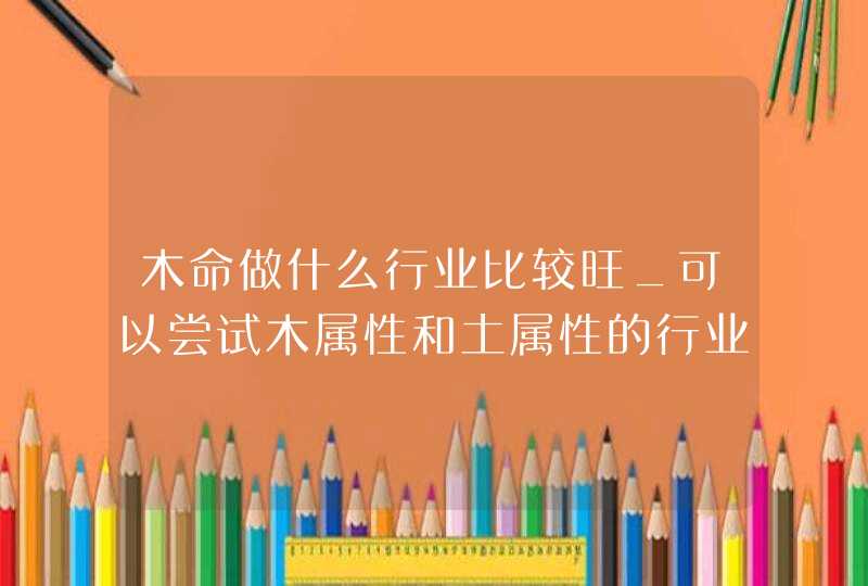 木命做什么行业比较旺_可以尝试木属性和土属性的行业,第1张