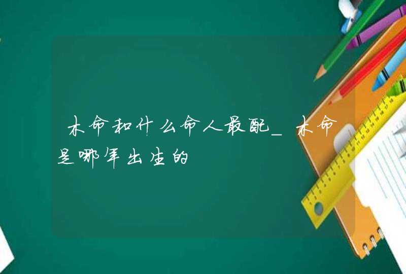 木命和什么命人最配_木命是哪年出生的,第1张