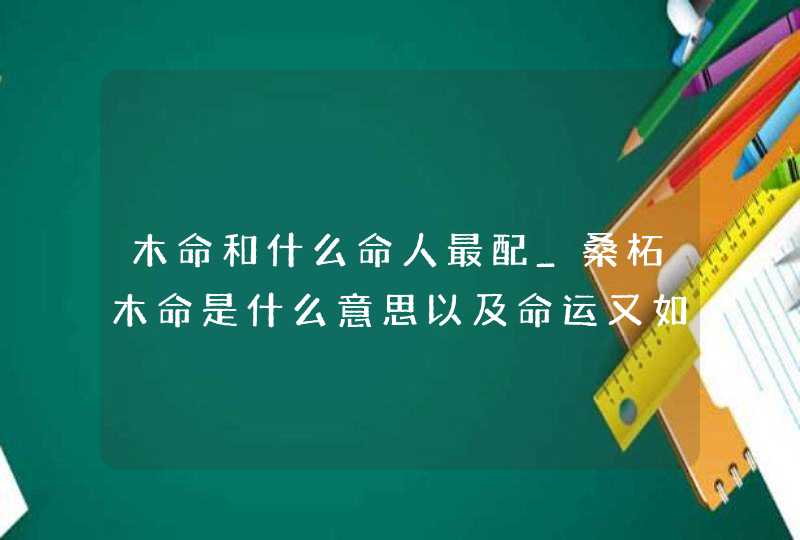 木命和什么命人最配_桑柘木命是什么意思以及命运又如何,第1张