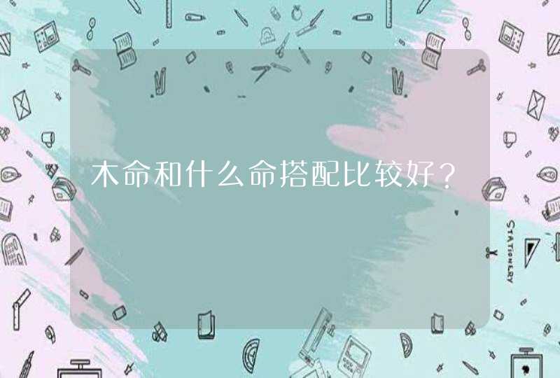 木命和什么命搭配比较好?,第1张 木命和什么命搭配比较好?,第1张