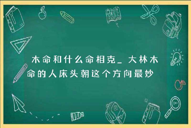 木命和什么命相克_大林木命的人床头朝这个方向最妙,第1张