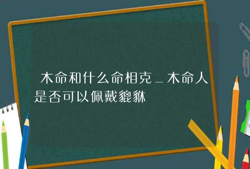 木命和什么命相克_木命人是否可以佩戴貔貅,第1张
