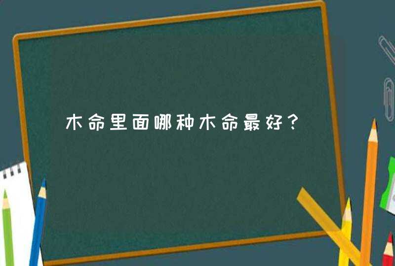 木命里面哪种木命最好？,第1张