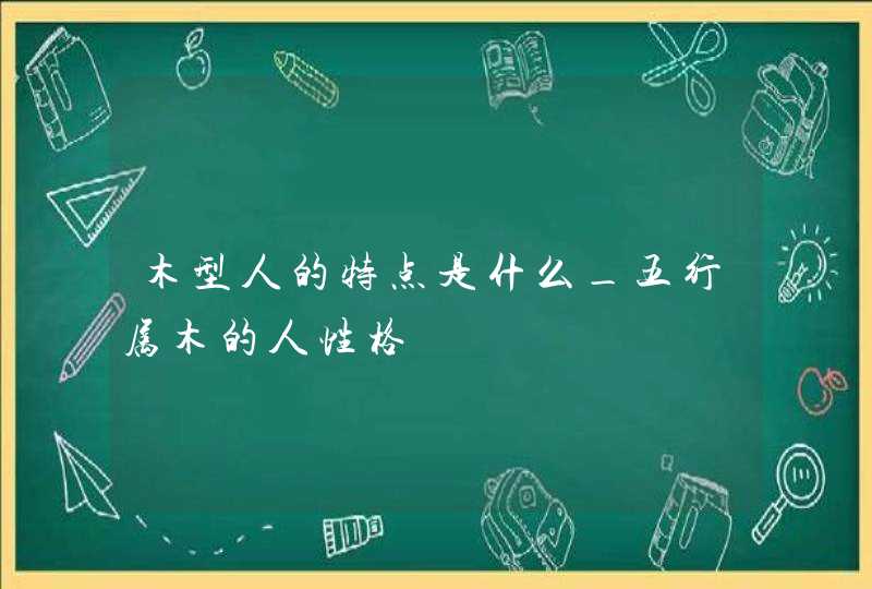 木型人的特点是什么_五行属木的人性格,第1张