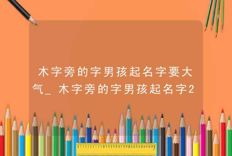 木字旁的字男孩起名字要大气_木字旁的字男孩起名字2022,第1张