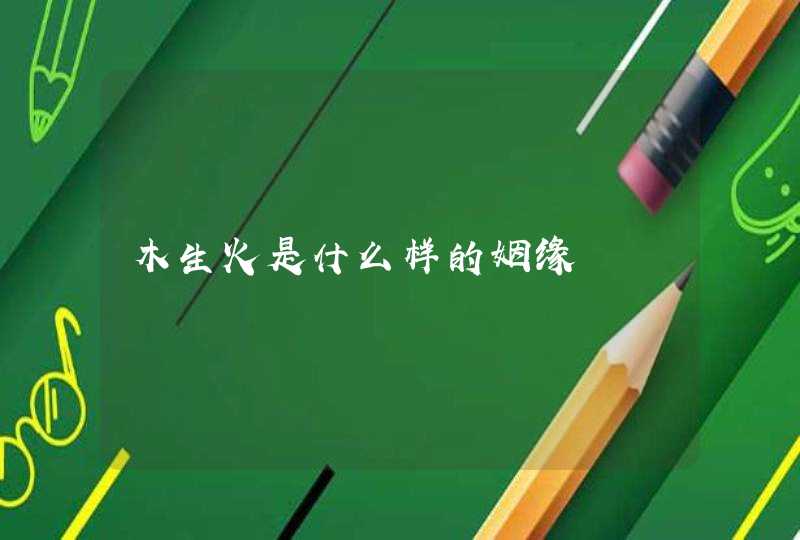 木生火是什么样的姻缘,第1张