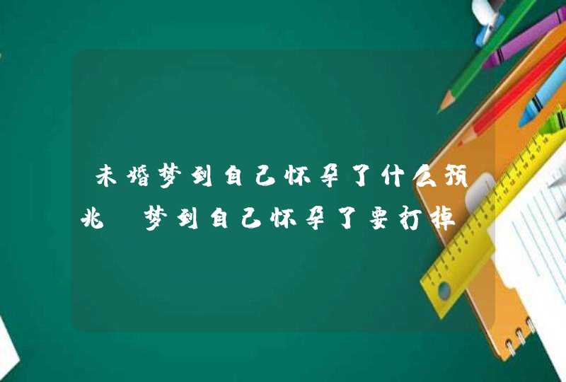 未婚梦到自己怀孕了什么预兆_梦到自己怀孕了要打掉,第1张