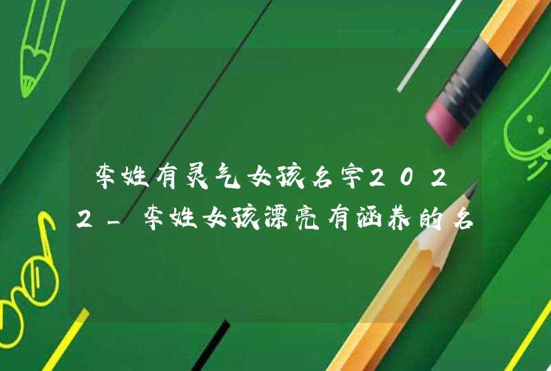 李姓有灵气女孩名字2022_李姓女孩漂亮有涵养的名字,第1张