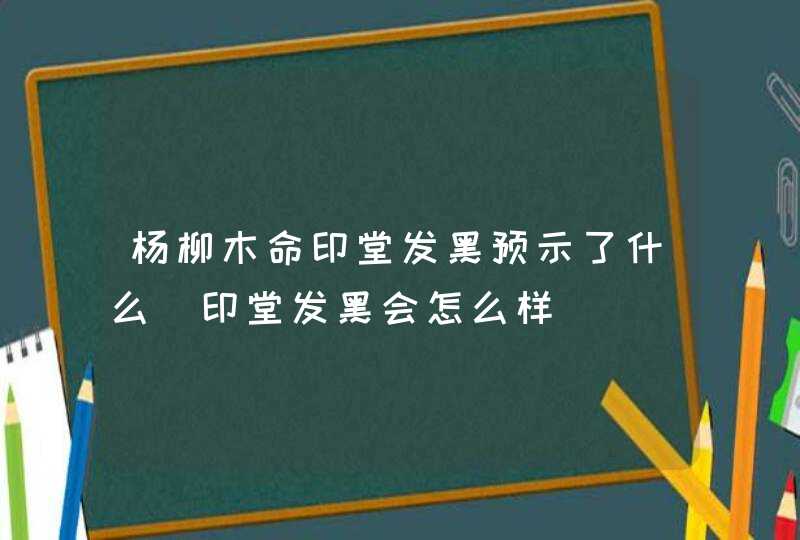 杨柳木命印堂发黑预示了什么_印堂发黑会怎么样,第1张
