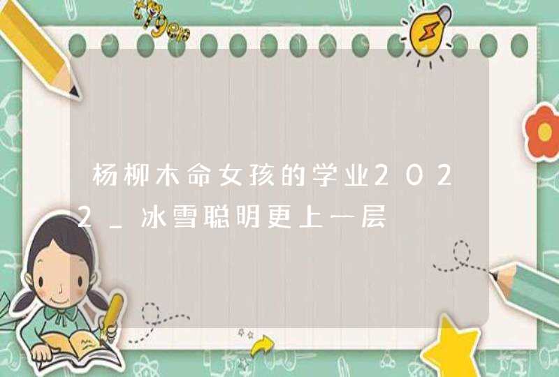 杨柳木命女孩的学业2022_冰雪聪明更上一层,第1张