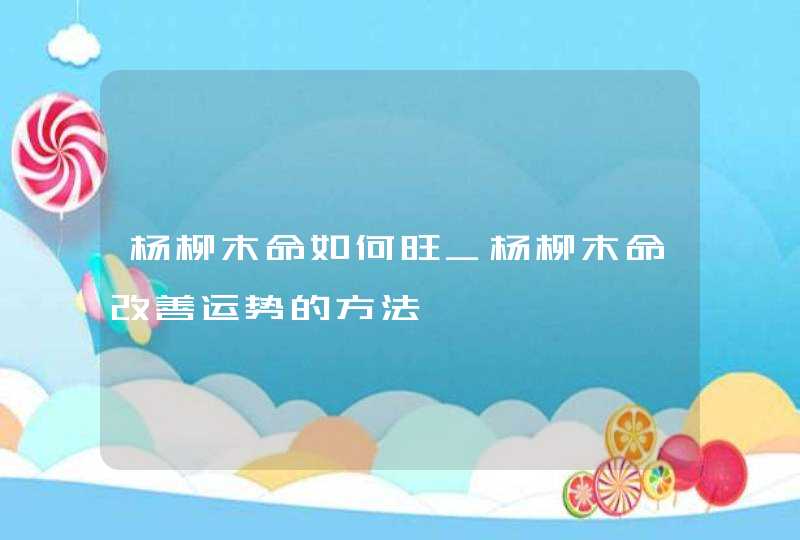 杨柳木命如何旺_杨柳木命改善运势的方法,第1张