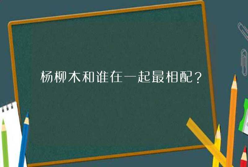 杨柳木和谁在一起最相配？,第1张