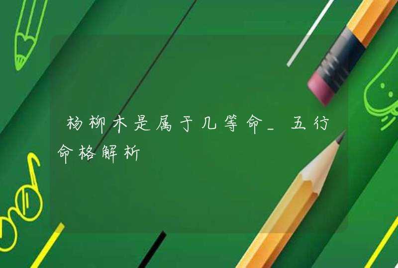 杨柳木是属于几等命_五行命格解析,第1张