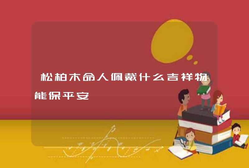 松柏木命人佩戴什么吉祥物能保平安,第1张