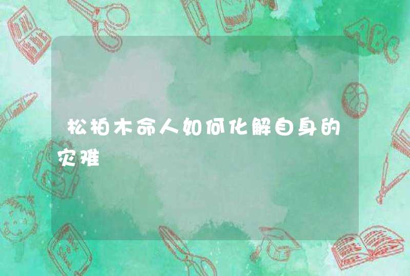 松柏木命人如何化解自身的灾难 松柏木命人如何化解自身的灾难