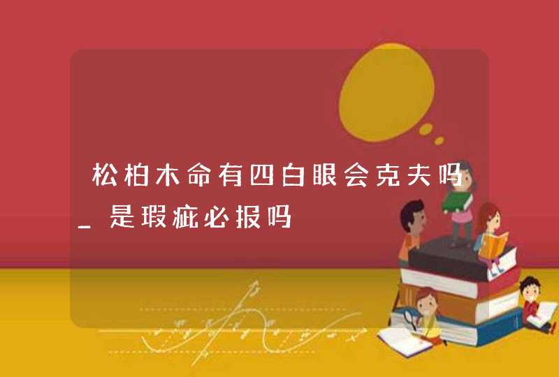 松柏木命有四白眼会克夫吗_是瑕疵必报吗,第1张