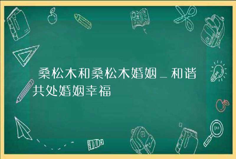 桑松木和桑松木婚姻_和谐共处婚姻幸福,第1张