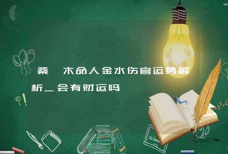 桑柘木命人金水伤官运势解析_会有财运吗,第1张