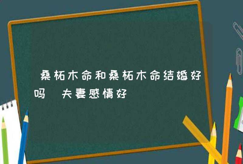 桑柘木命和桑柘木命结婚好吗_夫妻感情好,第1张