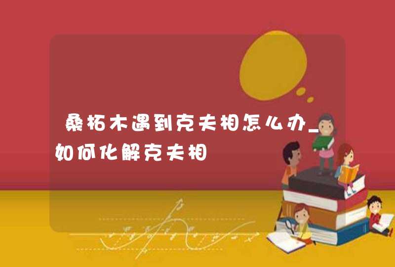 桑柘木遇到克夫相怎么办_如何化解克夫相,第1张