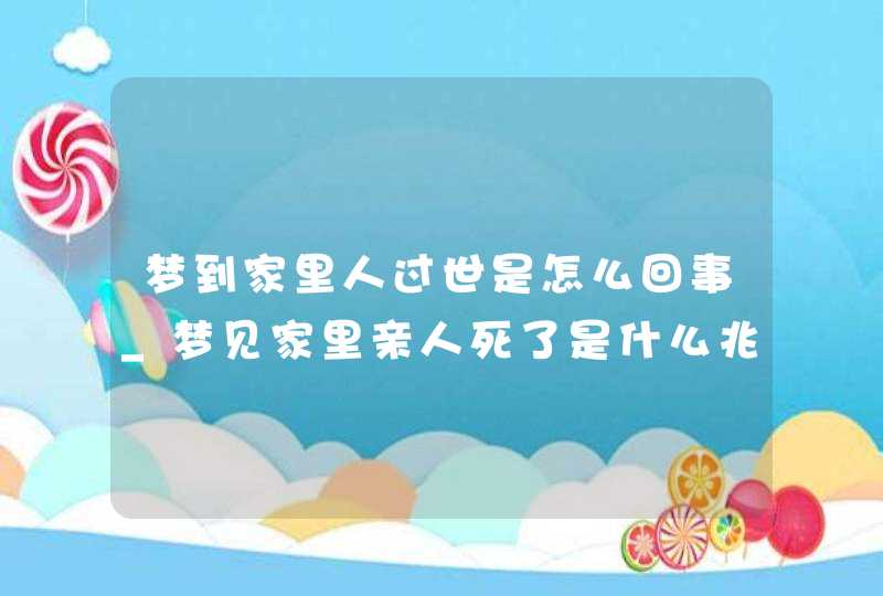 梦到家里人过世是怎么回事_梦见家里亲人死了是什么兆头,第1张